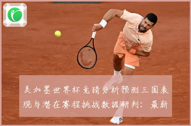 美加墨世界杯竞猜分析预测三国表现与潜在赛程挑战数据研判：最新赛事动态与深度分析