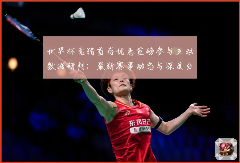 世界杯竞猜首存优惠重磅参与互动数据研判：最新赛事动态与深度分析