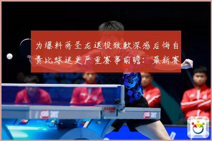 为爆料蒋圣龙退役致歉深感后悔自责比球迷更严重赛事前瞻：最新赛事动态与深度分析