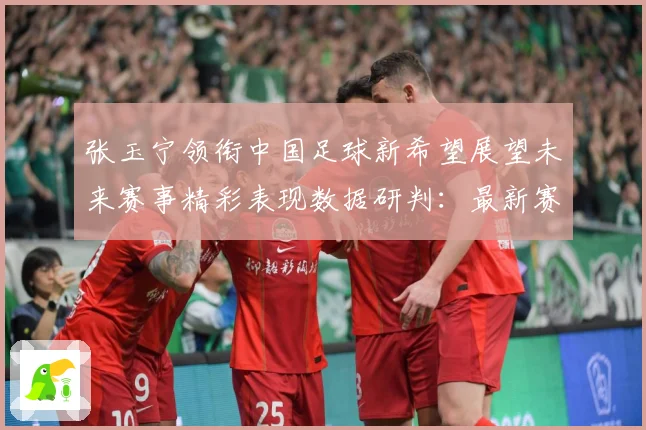 张玉宁领衔中国足球新希望展望未来赛事精彩表现数据研判：最新赛事动态与深度分析