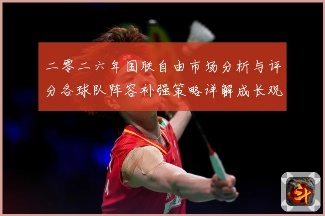 二零二六年国联自由市场分析与评分各球队阵容补强策略详解成长观察：最新赛事动态与深度分析
