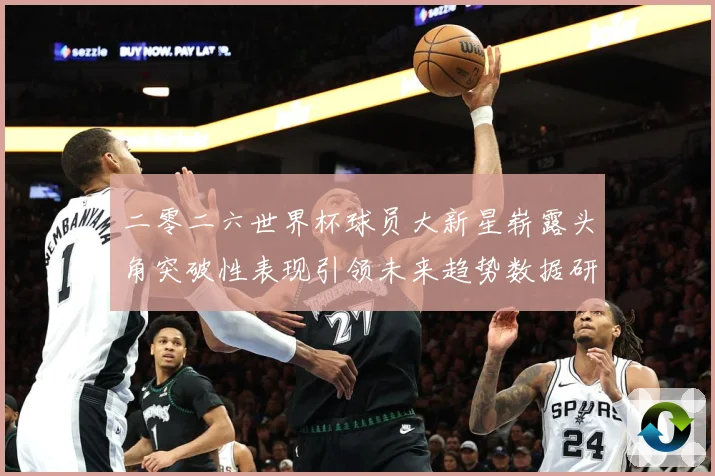 二零二六世界杯球员大新星崭露头角突破性表现引领未来趋势数据研判：最新赛事动态与深度分析