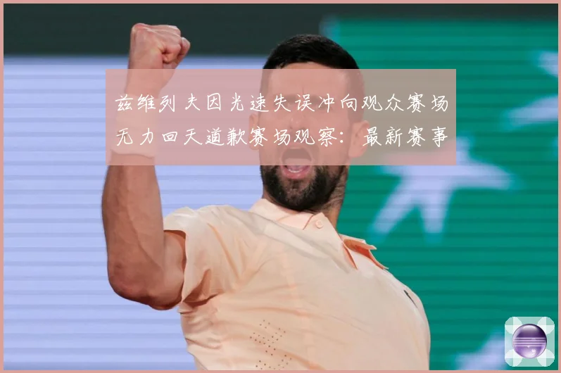 兹维列夫因光速失误冲向观众赛场无力回天道歉赛场观察：最新赛事动态与深度分析