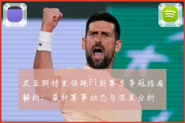 皮亚斯特里领跑F1新赛季争冠格局解析：最新赛事动态与深度分析