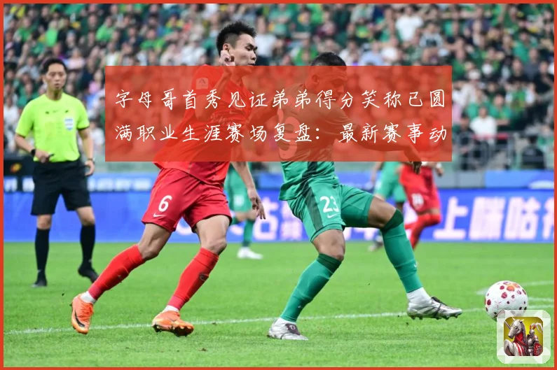 字母哥首秀见证弟弟得分笑称已圆满职业生涯赛场复盘：最新赛事动态与深度分析