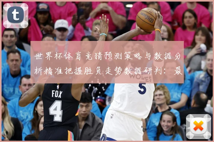 世界杯体育竞猜预测策略与数据分析精准把握胜负走势数据研判：最新赛事动态与深度分析