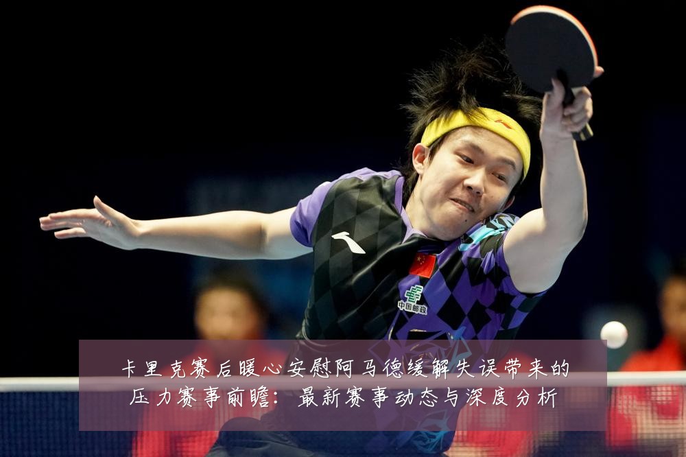 卡里克赛后暖心安慰阿马德缓解失误带来的压力赛事前瞻：最新赛事动态与深度分析