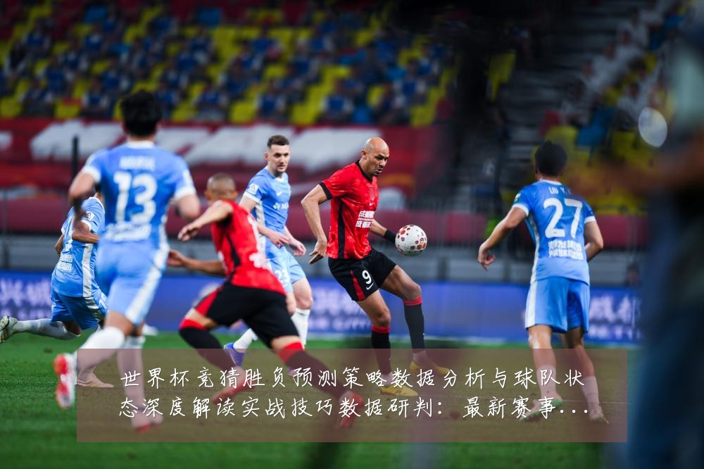 世界杯竞猜胜负预测策略数据分析与球队状态深度解读实战技巧数据研判:最新赛事动态与深度分析