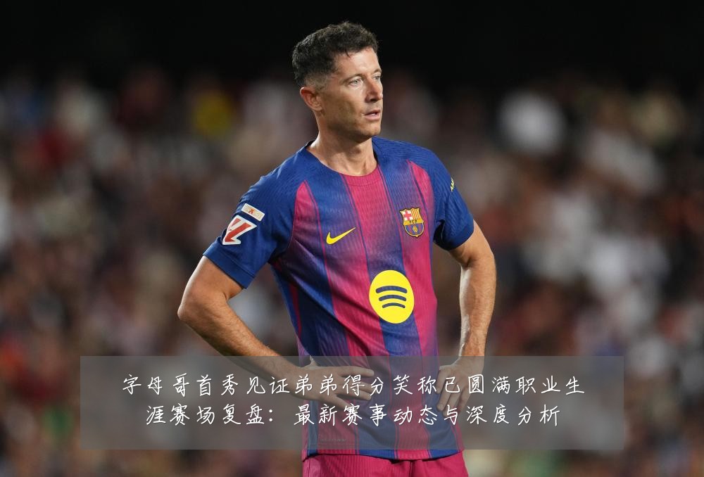 字母哥首秀见证弟弟得分笑称已圆满职业生涯赛场复盘:最新赛事动态与深度分析