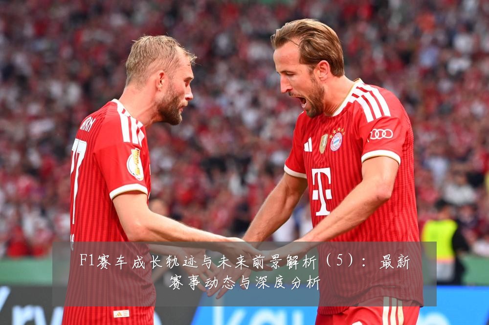 F1赛车成长轨迹与未来前景解析(5):最新赛事动态与深度分析