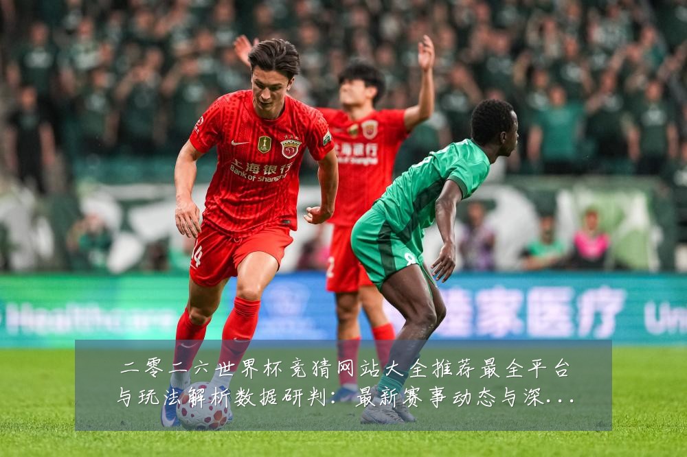 二零二六世界杯竞猜网站大全推荐最全平台与玩法解析数据研判:最新赛事动态与深度分析