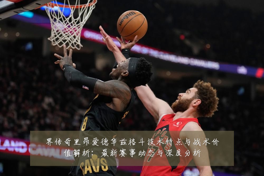 界传奇里昂爱德华兹格斗技术特点与战术价值解析：最新赛事动态与深度分析